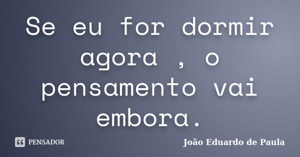 Se eu for dormir agora , o pensamento vai embora.... Frase de João Eduardo de Paula.