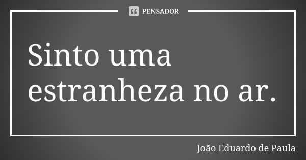 Sinto uma estranheza no ar.... Frase de Joao Eduardo de Paula.