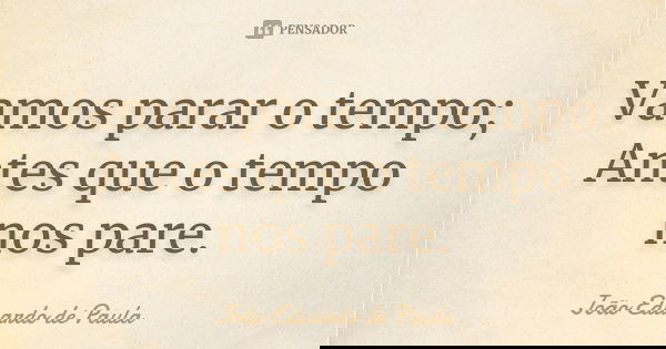 Vamos parar o tempo; Antes que o tempo nos pare.... Frase de Joao Eduardo de Paula.