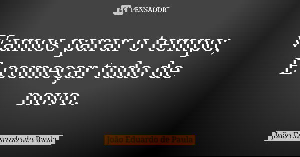 Vamos parar o tempo; E começar tudo de novo.... Frase de Joao Eduardo de Paula.