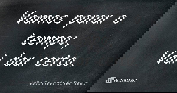 Vamos parar o tempo; Vai dar certo.... Frase de Joao Eduardo de Paula.