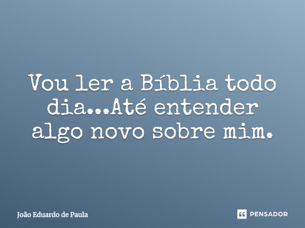 ⁠Vou ler a Bíblia todo dia...Até entender algo novo sobre mim.... Frase de João Eduardo de Paula.