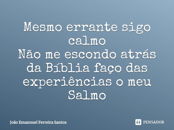 Mesmo errante si⁠go calmo
Não me escondo atrás da Bíblia faço das experiências o meu Salmo... Frase de João Emannuel Ferreira Santos.