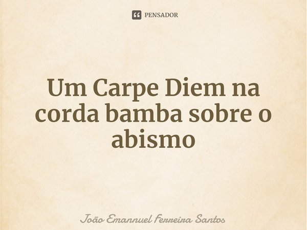⁠Um Carpe Diem na corda bamba sobre o abismo... Frase de João Emannuel Ferreira Santos.