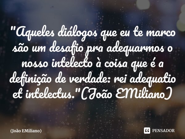 ⁠"Aqueles diálogos que eu te marco são um desafio pra adequarmos o nosso intelecto à coisa que é a definição de verdade: rei adequatio et intelectus."... Frase de João EMiliano.