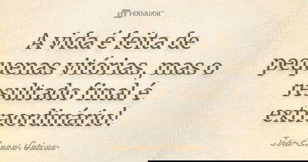 A vida é feita de pequenas vitórias, mas o resultado final é extraordinário!... Frase de João Ernani Antunes.
