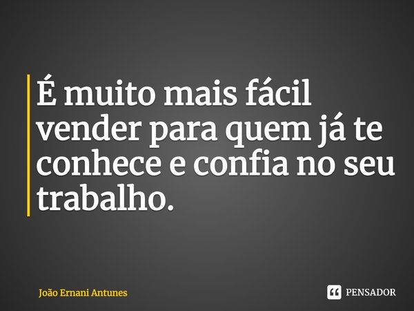 ⁠É muito mais fácil vender para quem já te conhece e confia no seu trabalho.... Frase de João Ernani Antunes.