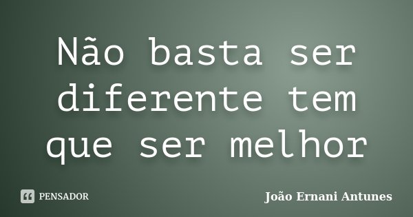 Não basta ser diferente tem que ser melhor... Frase de João Ernani Antunes.