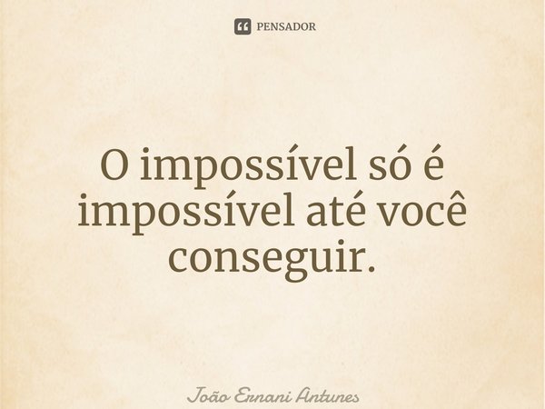 ⁠O impossível só é impossível até você conseguir.... Frase de João Ernani Antunes.