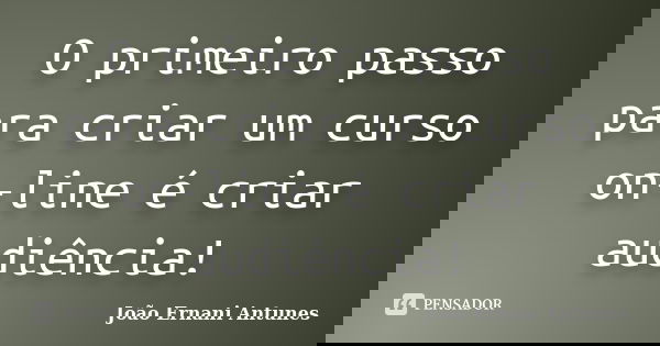 O primeiro passo para criar um curso on-line é criar audiência!... Frase de João Ernani Antunes.
