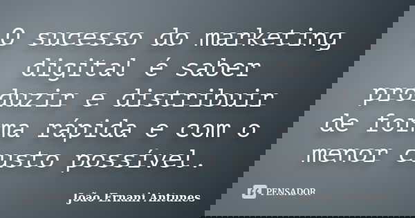 O sucesso do marketing digital é saber produzir e distribuir de forma rápida e com o menor custo possível.... Frase de João Ernani Antunes.