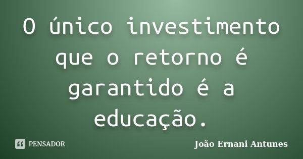 O único investimento que o retorno é garantido é a educação.... Frase de João Ernani Antunes.