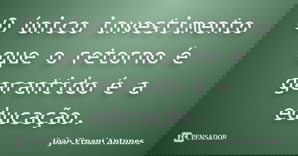 O único investimento que o retorno é garantido é a educação.... Frase de João Ernani Antunes.