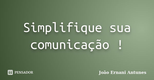 Simplifique sua comunicação !... Frase de Joao Ernani Antunes.