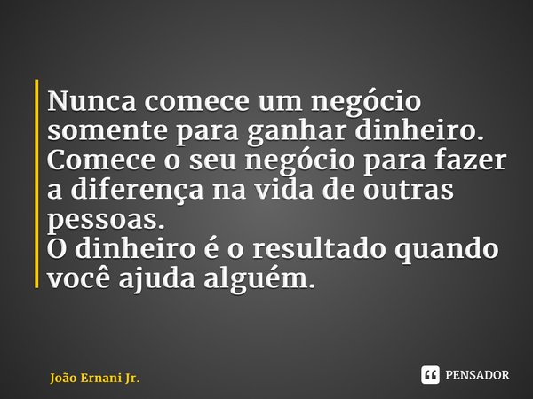 ⁠Nunca comece um negócio somente para ganhar dinheiro. Comece o seu negócio para fazer a diferença na vida de outras pessoas. O dinheiro é o resultado quando vo... Frase de João Ernani Jr..