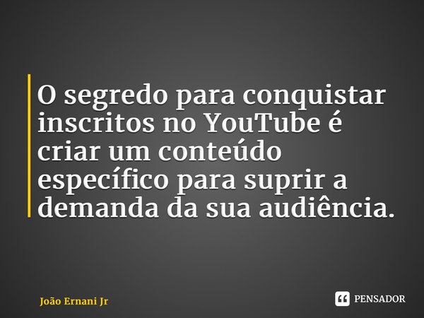 ⁠O segredo para conquistar inscritos no YouTube é criar um conteúdo específico para suprir a demanda da sua audiência.... Frase de João Ernani Jr.