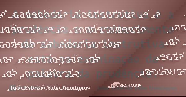 A sabedoria instrutiva é a prudência e o conhecimento da sabedoria instrutiva está na examinação da palavra da prudência.... Frase de João Estêvão Yoba Domingos.