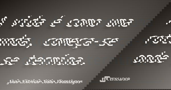 A vida é como uma rotunda, começa-se onde se termina.... Frase de João Estêvão Yoba Domingos.