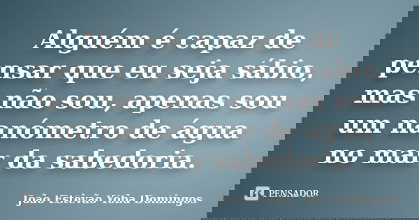 Alguém é capaz de pensar que eu seja sábio, mas não sou, apenas sou um nanómetro de água no mar da sabedoria.... Frase de João Estêvão Yoba Domingos.