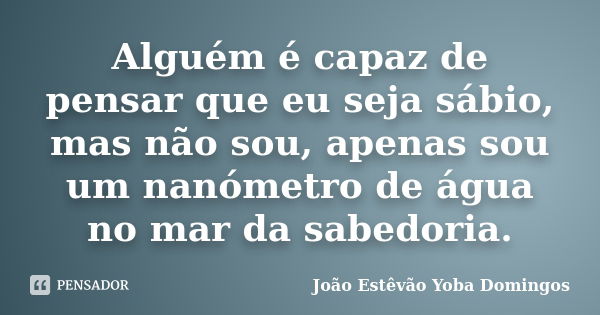 Alguém é capaz de pensar que eu seja sábio, mas não sou, apenas sou um nanómetro de água no mar da sabedoria.... Frase de João Estêvão Yoba Domingos.