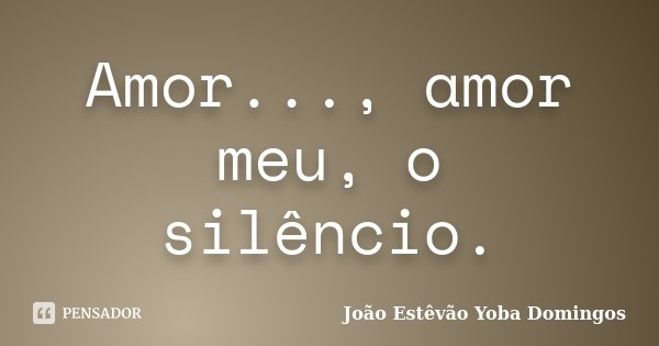 Amor..., amor meu, o silêncio.... Frase de João Estêvão Yoba Domingos.