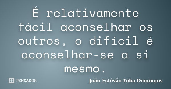 É relativamente fácil aconselhar os outros, o difícil é aconselhar-se a si mesmo.... Frase de João Estêvão Yoba Domingos.