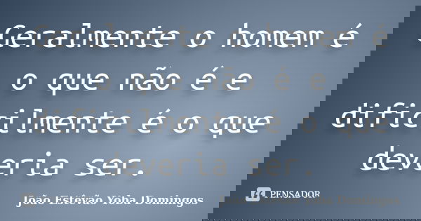 Geralmente o homem é o que não é e dificilmente é o que deveria ser.... Frase de João Estêvão Yoba Domingos.