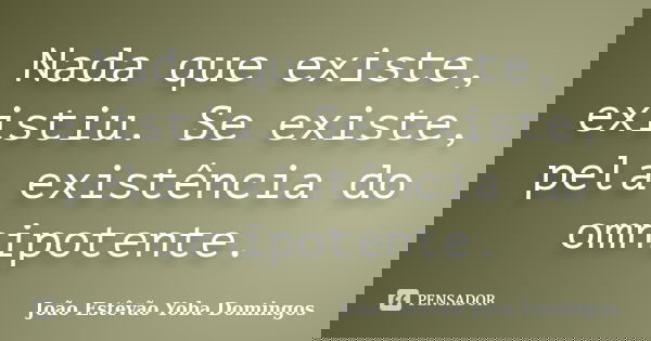 Nada que existe, existiu. Se existe, pela existência do omnipotente.... Frase de João Estêvão Yoba Domingos.