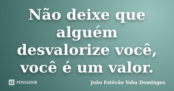 Não deixe que alguém desvalorize você, você é um valor.... Frase de João Estêvão Yoba Domingos.