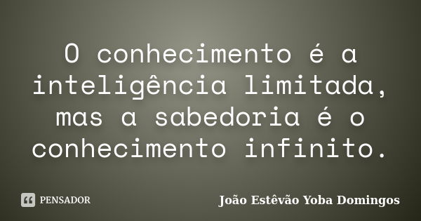 O conhecimento é a inteligência limitada, mas a sabedoria é o conhecimento infinito.... Frase de João Estêvão Yoba Domingos.