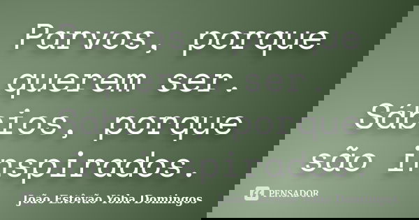 Parvos, porque querem ser. Sábios, porque são inspirados.... Frase de João Estêvão Yoba Domingos.