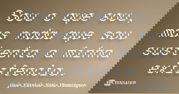 Sou o que sou, mas nada que sou sustenta a minha existência.... Frase de João Estêvão Yoba Domingos.