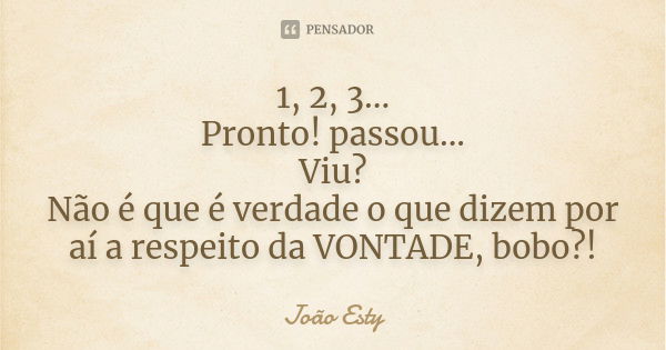 1, 2, 3... Pronto! passou... Viu? Não é que é verdade o que dizem por aí a respeito da VONTADE, bobo?!... Frase de João Esty.