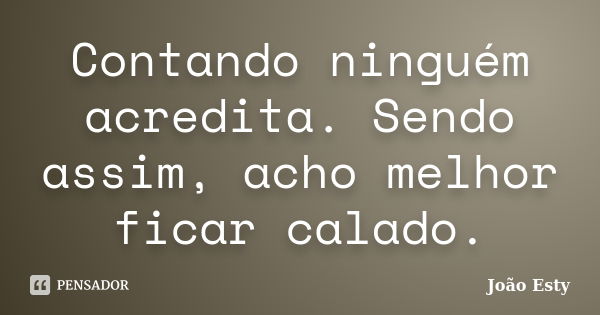 Contando ninguém acredita. Sendo assim, acho melhor ficar calado.... Frase de João Esty.