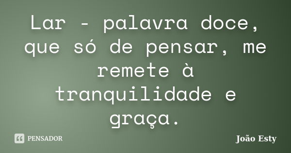 Lar - palavra doce, que só de pensar, me remete à tranquilidade e graça.... Frase de João Esty.