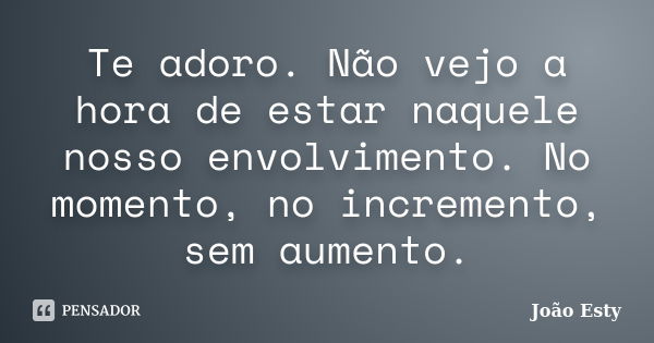 Te adoro. Não vejo a hora de estar naquele nosso envolvimento. No momento, no incremento, sem aumento.... Frase de João Esty.