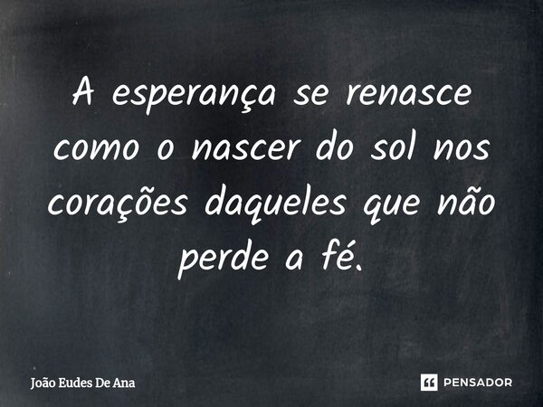 ⁠A esperança se renasce como o nascer do sol nos corações daqueles que não perde a fé.... Frase de João Eudes De Ana.