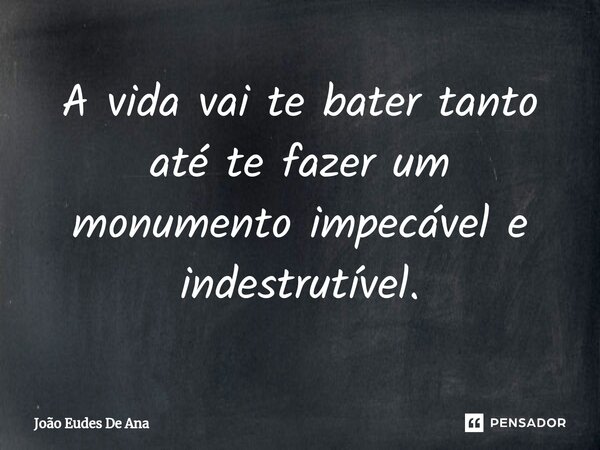 ⁠A vida vai te bater tanto até te fazer um monumento impecável e indestrutível.... Frase de João Eudes De Ana.