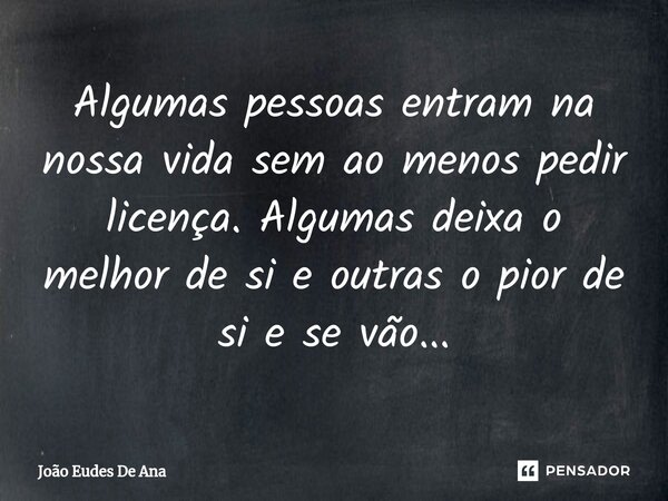 ⁠Algumas pessoas entram na nossa vida sem ao menos pedir licença. Algumas deixa o melhor de si e outras o pior de si e se vão...... Frase de João Eudes De Ana.