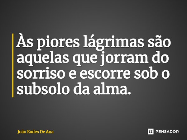 ⁠Às piores lágrimas são aquelas que jorram do sorriso e escorre sob o subsolo da alma.... Frase de João Eudes De Ana.