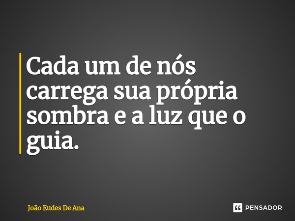 ⁠Cada um de nós carrega sua própria sombra e a luz que o guia.... Frase de João Eudes De Ana.