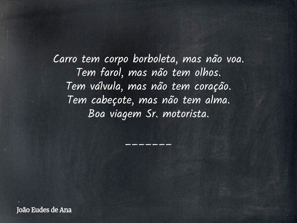 Carro tem corpo borboleta, mas não voa. Tem farol, mas não tem olhos. Tem válvula, mas não tem coração. Tem cabeçote, mas não tem alma. Boa viagem Sr. motorista... Frase de João Eudes de Ana.