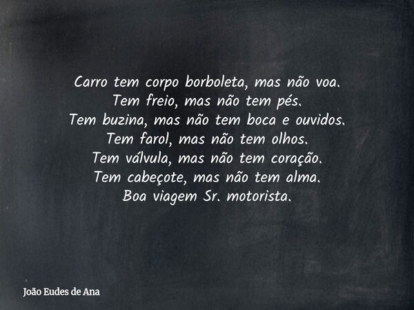 Carro tem corpo borboleta, mas não voa. Tem freio, mas não tem pés. Tem buzina, mas não tem boca e ouvidos. Tem farol, mas não tem olhos. Tem válvula, mas não t... Frase de João Eudes de Ana.
