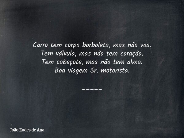 Carro tem corpo borboleta, mas não voa. Tem válvula, mas não tem coração. Tem cabeçote, mas não tem alma. Boa viagem Sr. motorista. _____... Frase de João Eudes de Ana.