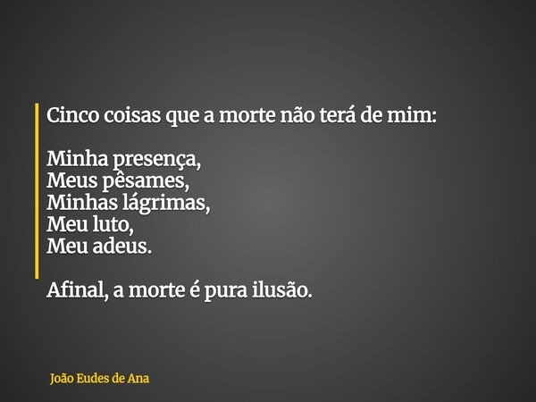 Cinco coisas que a morte não terá de mim: Minha presença, Meus pêsames, Minhas lágrimas, Meu luto, Meu adeus. Afinal, a morte é pura ilusão.... Frase de João Eudes de Ana.
