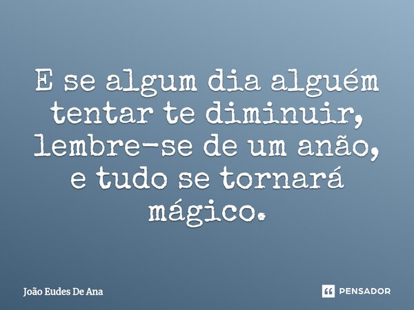 ⁠E se algum dia alguém tentar te diminuir, lembre-se de um anão, e tudo se tornará mágico.... Frase de João Eudes De Ana.
