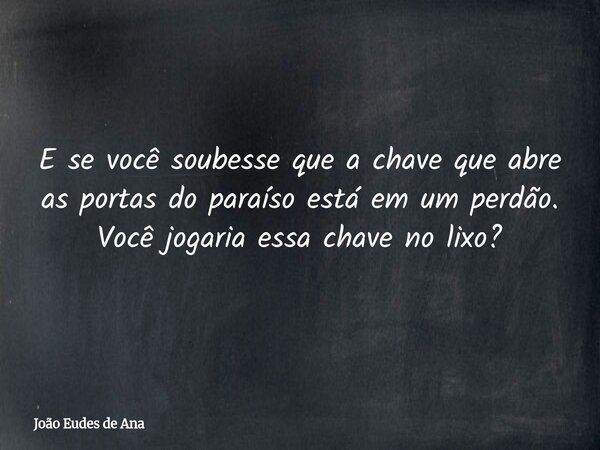 E se você soubesse que a chave que abre as portas do paraíso está em um perdão. Você jogaria essa chave no lixo?... Frase de João Eudes de Ana.