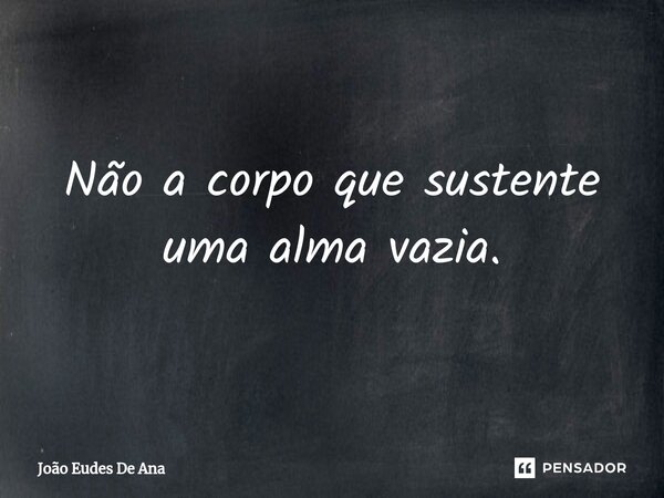 ⁠Não a corpo que sustente uma alma vazia.... Frase de João Eudes De Ana.