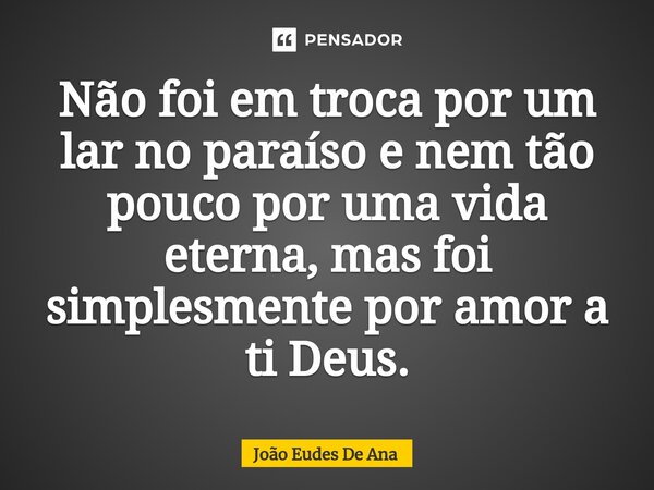 ⁠Não foi em troca por um lar no paraíso e nem tão pouco por uma vida eterna, mas foi simplesmente por amor a ti Deus.... Frase de João Eudes De Ana.