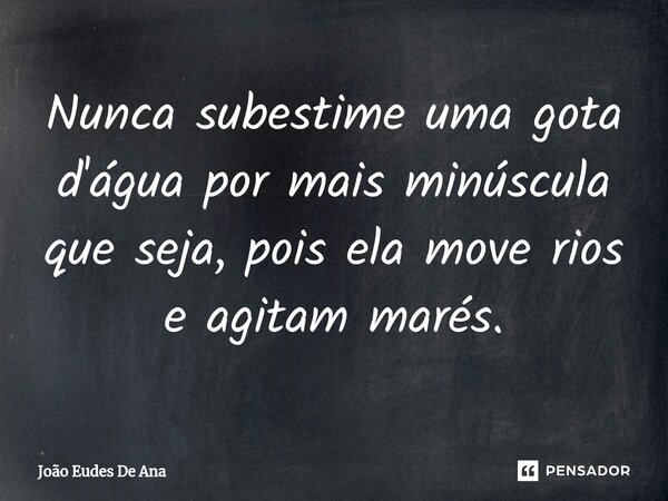 ⁠⁠Nunca subestime uma gota d'água por mais minúscula que seja, pois ela move rios e agitam marés.... Frase de João Eudes De Ana.
